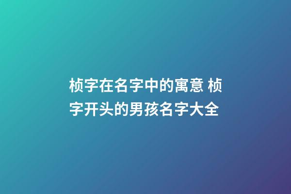 桢字在名字中的寓意 桢字开头的男孩名字大全